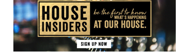 House Insiders — be the first to know what's happening at our house. Sign up now.